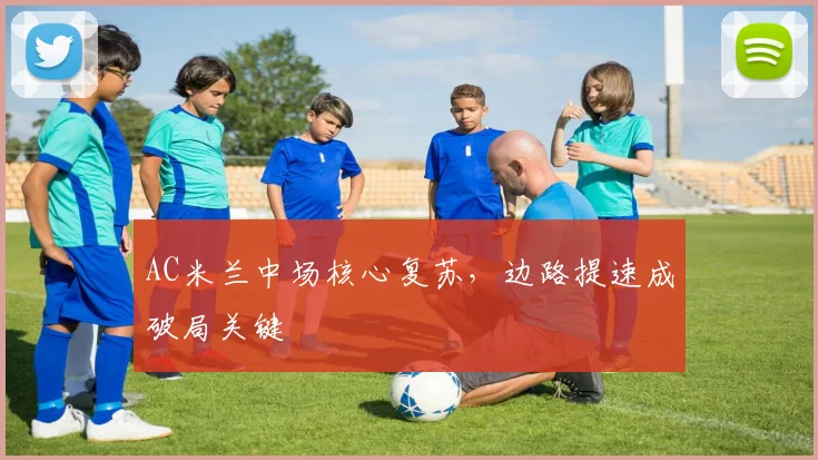 AC米兰中场核心复苏，边路提速成破局关键