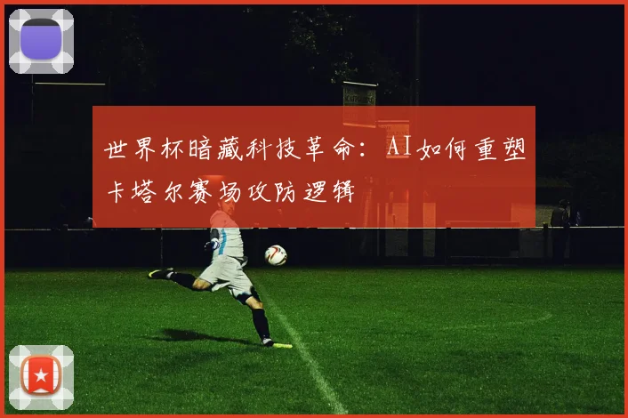 世界杯暗藏科技革命：AI如何重塑卡塔尔赛场攻防逻辑