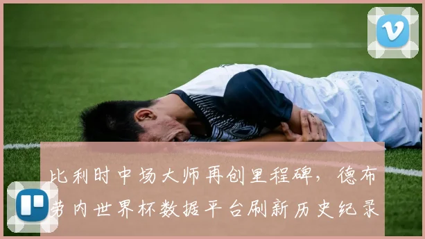 比利时中场大师再创里程碑，德布劳内世界杯数据平台刷新历史纪录