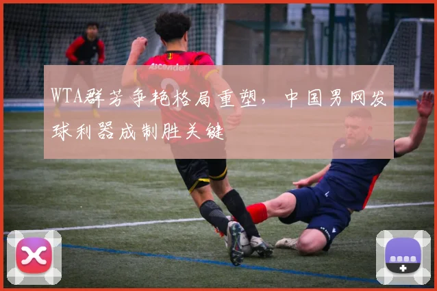 WTA群芳争艳格局重塑，中国男网发球利器成制胜关键