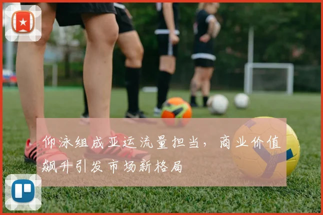 仰泳组成亚运流量担当，商业价值飙升引发市场新格局