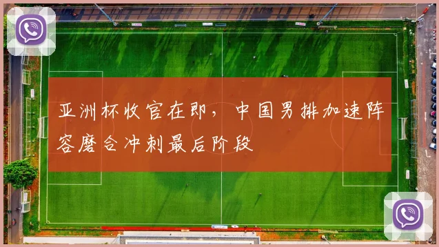 亚洲杯收官在即，中国男排加速阵容磨合冲刺最后阶段
