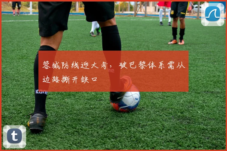 蓉城防线迎大考，破巴黎体系需从边路撕开缺口