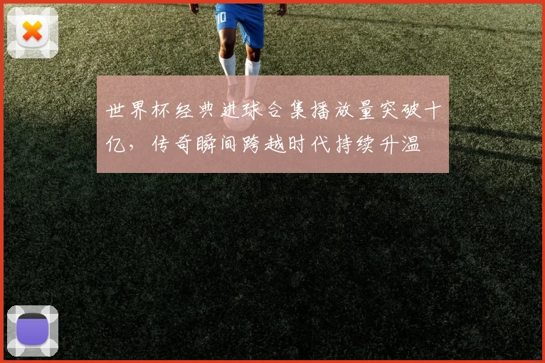 世界杯经典进球合集播放量突破十亿，传奇瞬间跨越时代持续升温