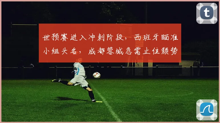 世预赛进入冲刺阶段，西班牙瞄准小组头名，成都蓉城急需止住颓势