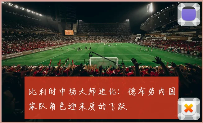 比利时中场大师进化：德布劳内国家队角色迎来质的飞跃