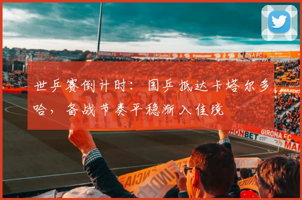 世乒赛倒计时：国乒抵达卡塔尔多哈，备战节奏平稳渐入佳境