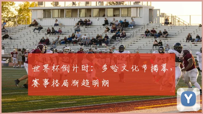 世界杯倒计时：多哈文化节揭幕，赛事格局渐趋明朗