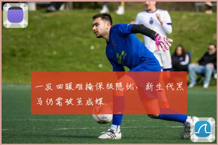 一发回暖难掩保级隐忧，新生代黑马仍需破茧成蝶