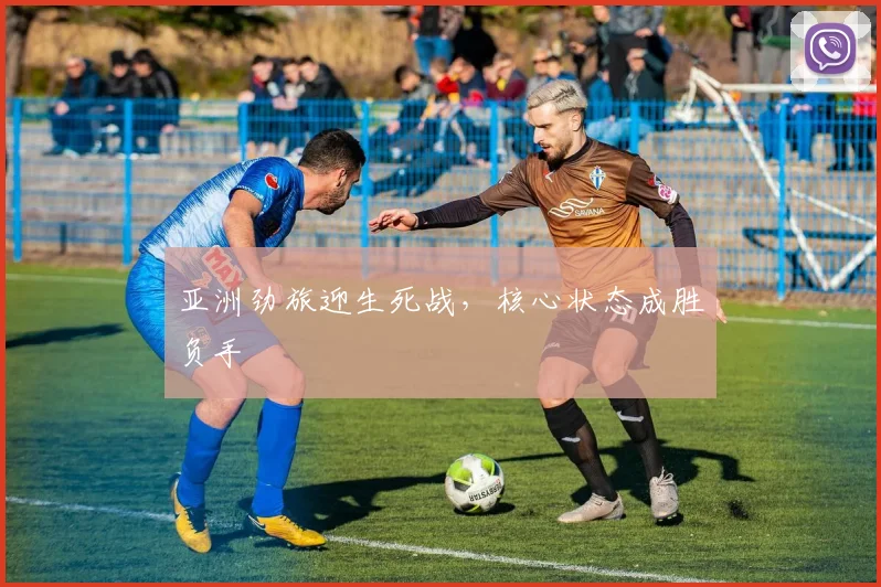 亚洲劲旅迎生死战，核心状态成胜负手
