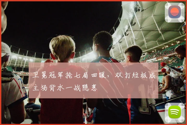 卫冕冠军抢七局回暖，双打短板成主场背水一战隐患