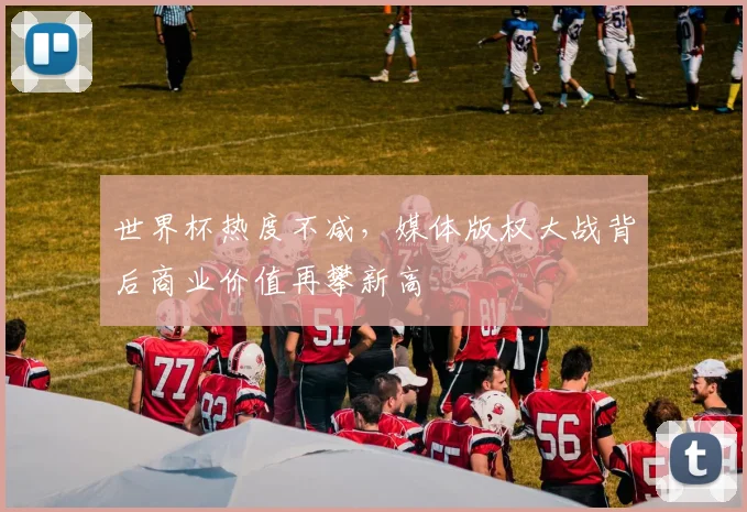 世界杯热度不减，媒体版权大战背后商业价值再攀新高