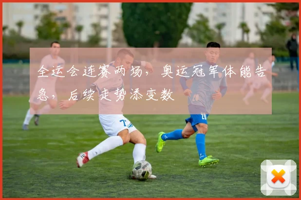 全运会连赛两场，奥运冠军体能告急，后续走势添变数