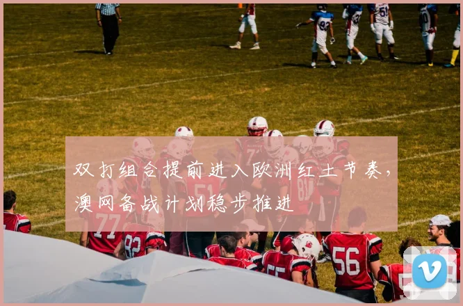 双打组合提前进入欧洲红土节奏，澳网备战计划稳步推进
