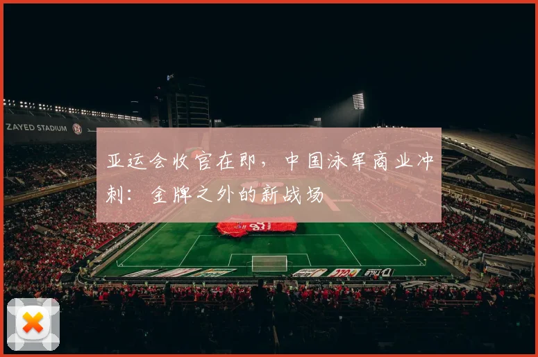 亚运会收官在即，中国泳军商业冲刺：金牌之外的新战场