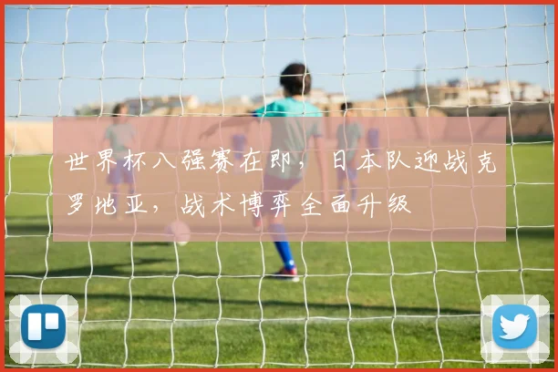 世界杯八强赛在即，日本队迎战克罗地亚，战术博弈全面升级