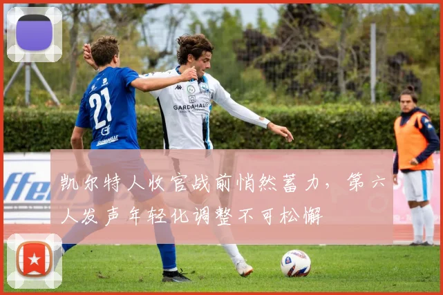 凯尔特人收官战前悄然蓄力，第六人发声年轻化调整不可松懈