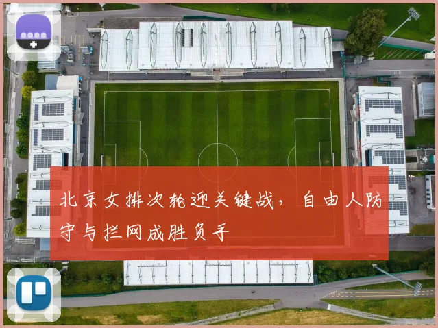北京女排次轮迎关键战，自由人防守与拦网成胜负手