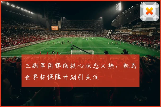 三狮军团锋线核心状态火热，凯恩世界杯保障计划引关注