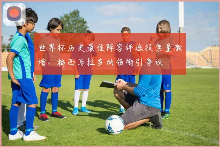 世界杯历史最佳阵容评选投票量激增，梅西马拉多纳领衔引争议