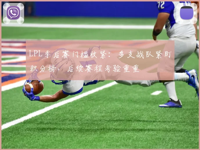 LPL季后赛门槛收紧：多支战队紧盯积分榜，后续赛程考验重重