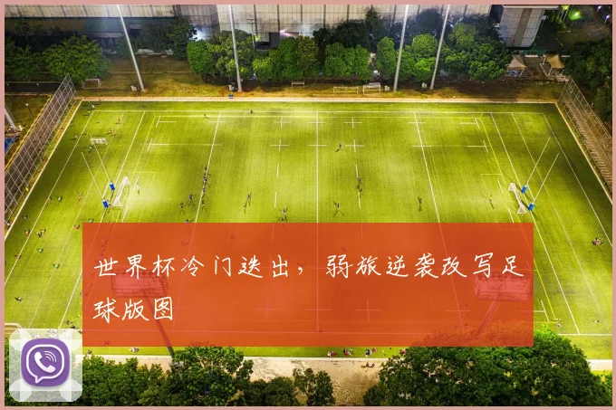 世界杯冷门迭出，弱旅逆袭改写足球版图