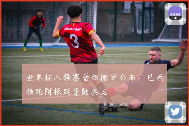 世界杯八强赛晋级概率公布，巴西领跑阿根廷紧随其后