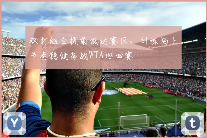 双打组合提前抵达赛区，训练场上节奏稳健备战WTA巡回赛