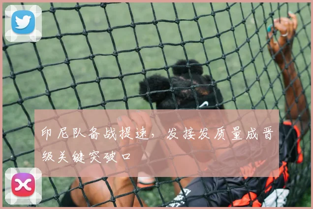 印尼队备战提速，发接发质量成晋级关键突破口