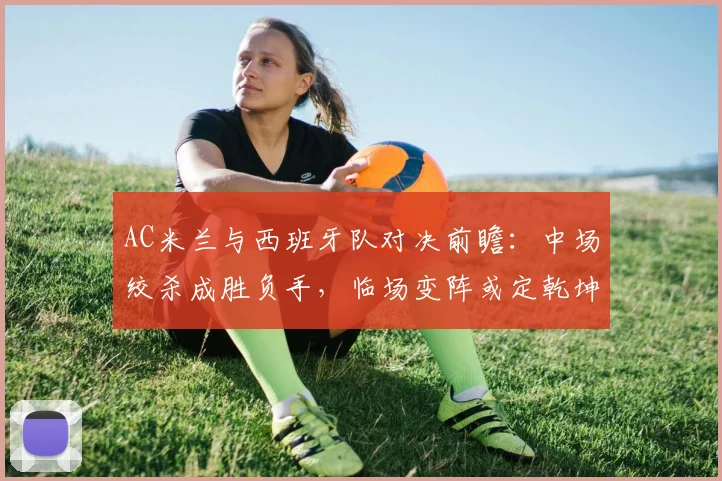 AC米兰与西班牙队对决前瞻：中场绞杀成胜负手，临场变阵或定乾坤
