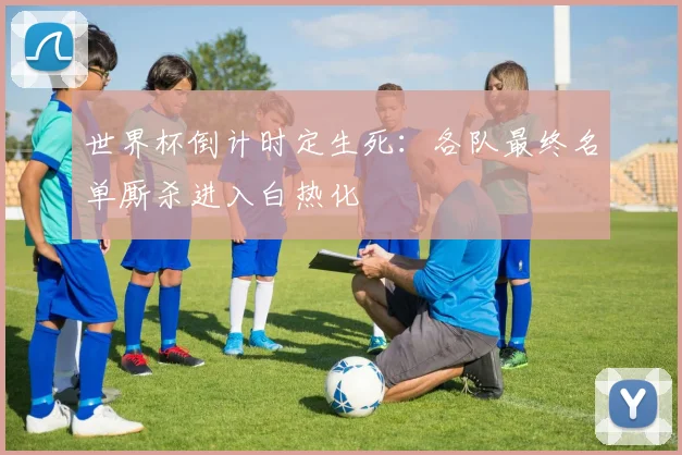世界杯倒计时定生死：各队最终名单厮杀进入白热化