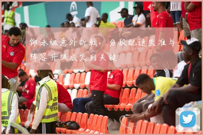 仰泳组意外折戟，分段配速失准与阵容升级成失利关键