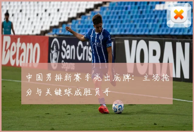 中国男排新赛季亮出底牌：主场抢分与关键球成胜负手