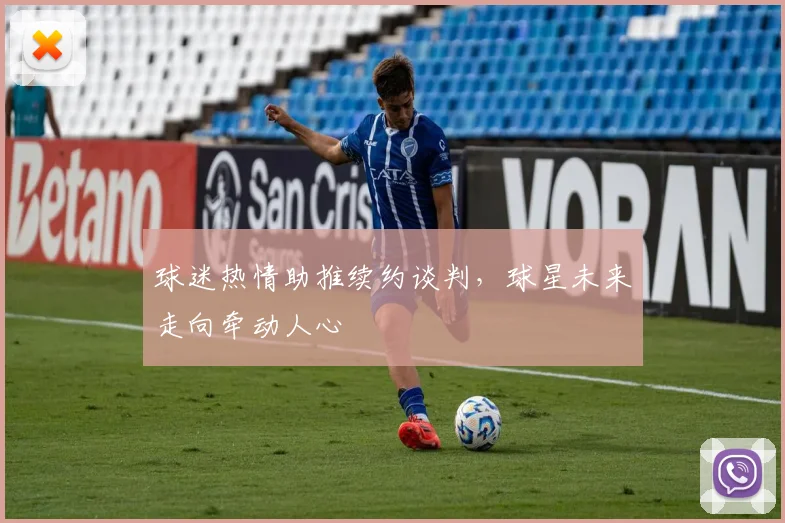 球迷热情助推续约谈判，球星未来走向牵动人心