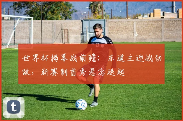 世界杯揭幕战前瞻：东道主迎战劲敌，新赛制首秀悬念迭起