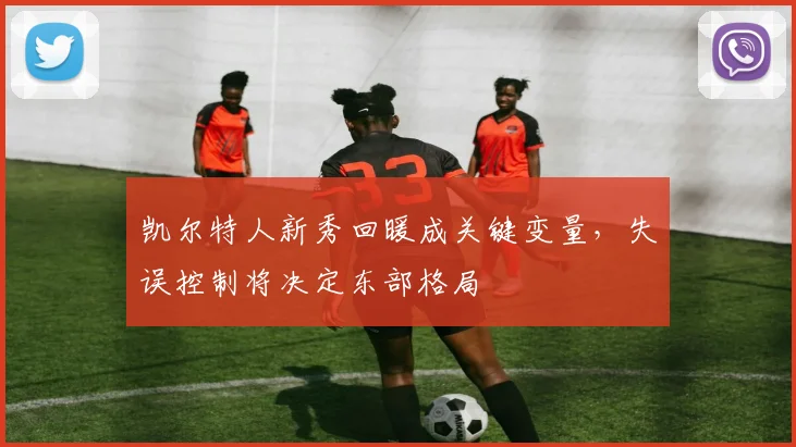 凯尔特人新秀回暖成关键变量，失误控制将决定东部格局