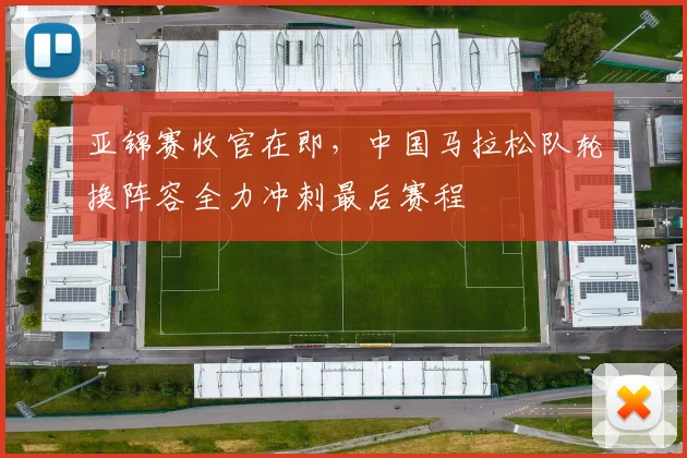 亚锦赛收官在即，中国马拉松队轮换阵容全力冲刺最后赛程
