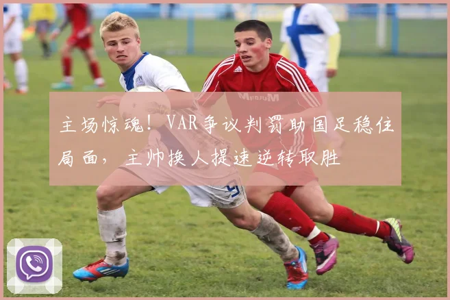 主场惊魂！VAR争议判罚助国足稳住局面，主帅换人提速逆转取胜