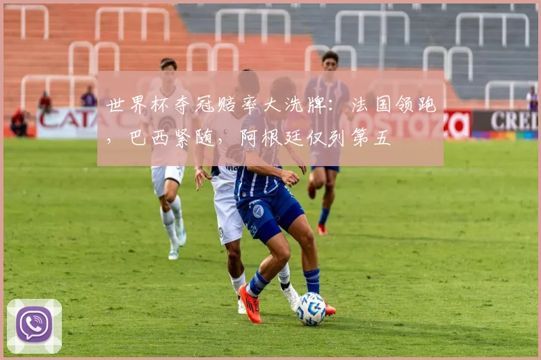 世界杯夺冠赔率大洗牌：法国领跑，巴西紧随，阿根廷仅列第五