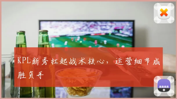 KPL新秀扛起战术核心，运营细节成胜负手