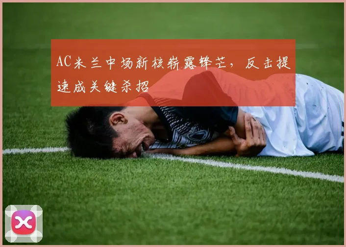 AC米兰中场新核崭露锋芒，反击提速成关键杀招