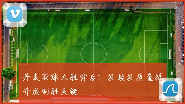 丹麦羽球大胜背后：发接发质量提升成制胜关键