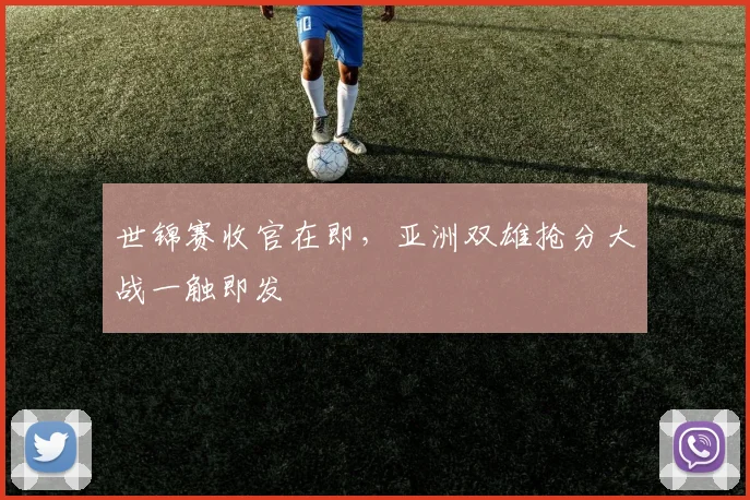 世锦赛收官在即，亚洲双雄抢分大战一触即发