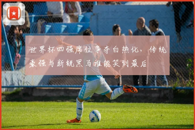 世界杯四强席位争夺白热化，传统豪强与新锐黑马谁能笑到最后