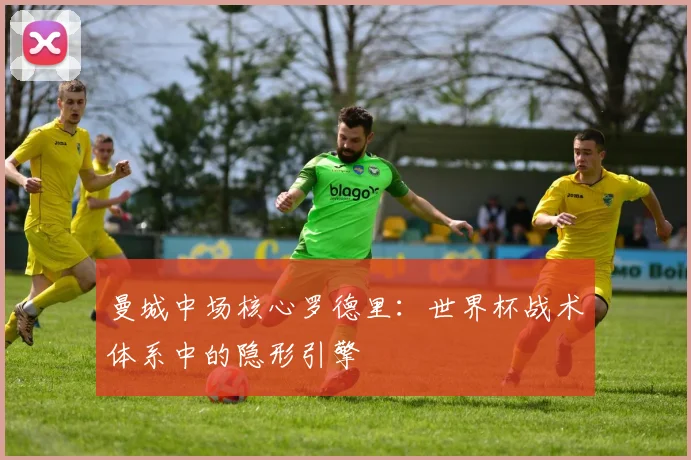 曼城中场核心罗德里：世界杯战术体系中的隐形引擎