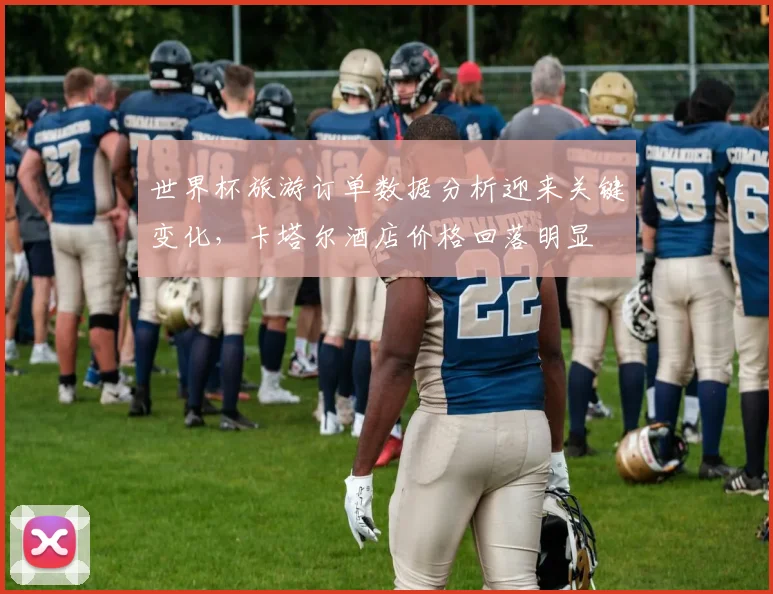 世界杯旅游订单数据分析迎来关键变化，卡塔尔酒店价格回落明显