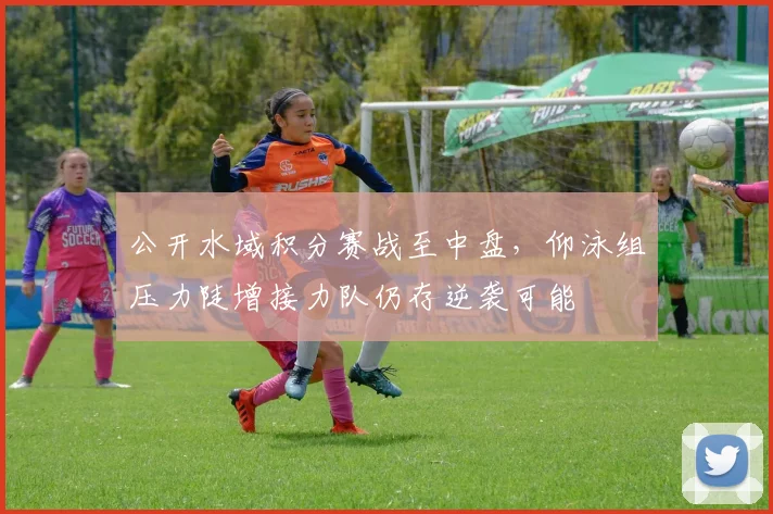 公开水域积分赛战至中盘，仰泳组压力陡增接力队仍存逆袭可能