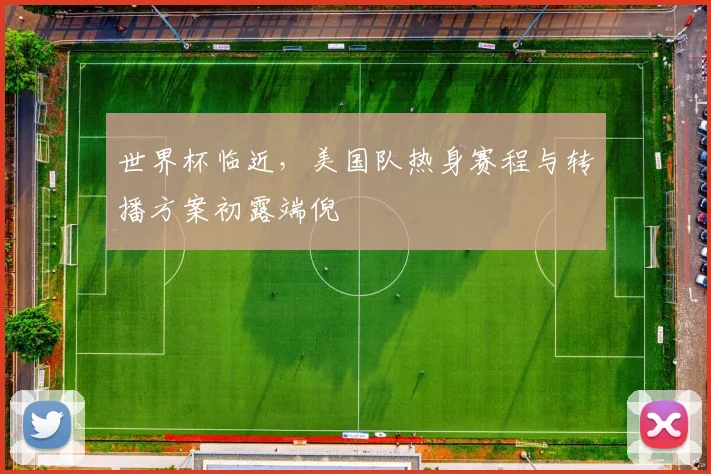 世界杯临近，美国队热身赛程与转播方案初露端倪