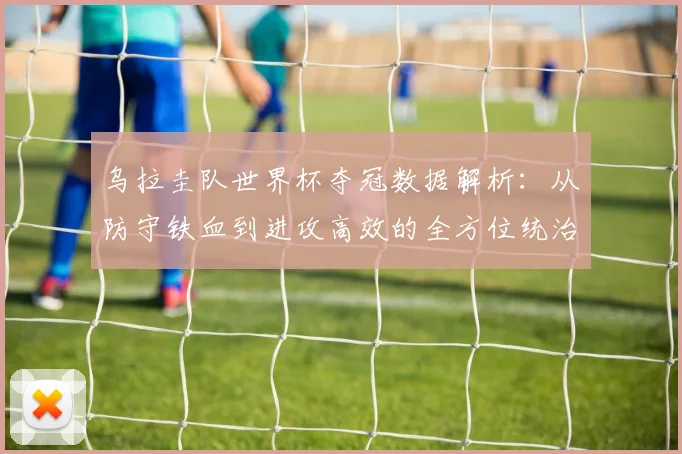 乌拉圭队世界杯夺冠数据解析：从防守铁血到进攻高效的全方位统治